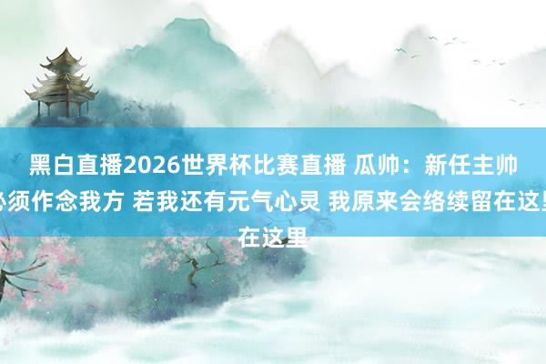 黑白直播2026世界杯比赛直播 瓜帅：新任主帅必须作念我方 若我还有元气心灵 我原来会络续留在这里