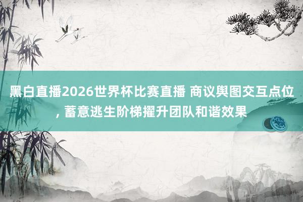 黑白直播2026世界杯比赛直播 商议舆图交互点位， 蓄意逃生阶梯擢升团队和谐效果