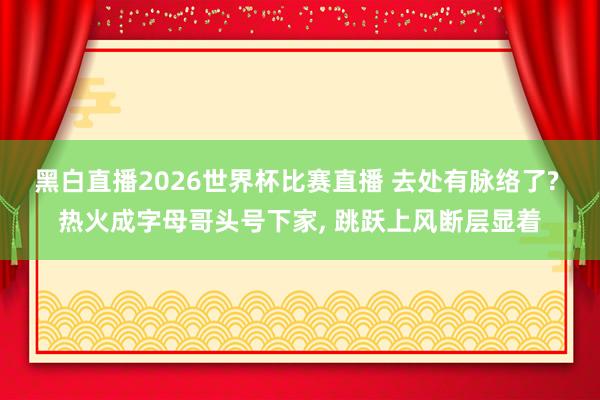 黑白直播2026世界杯比赛直播 去处有脉络了? 热火成字母哥头号下家, 跳跃上风断层显着