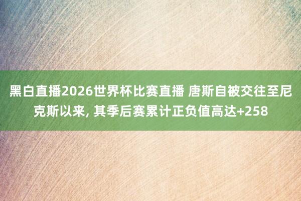 黑白直播2026世界杯比赛直播 唐斯自被交往至尼克斯以来， 其季后赛累计正负值高达+258