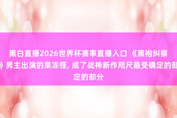 黑白直播2026世界杯赛事直播入口 《黑袍纠察队》男主出演的果冻怪， 成了战神新作咫尺最受确定的部分