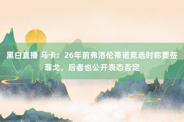 黑白直播 马卡：26年前弗洛伦蒂诺竞选时称要签菲戈，后者也公开表态否定