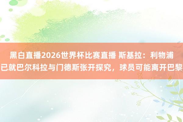 黑白直播2026世界杯比赛直播 斯基拉：利物浦已就巴尔科拉与门德斯张开探究，球员可能离开巴黎