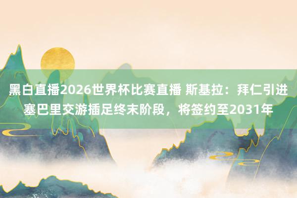 黑白直播2026世界杯比赛直播 斯基拉：拜仁引进塞巴里交游插足终末阶段，将签约至2031年