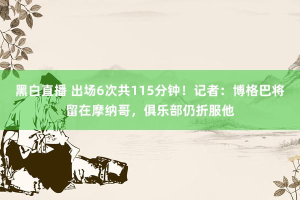 黑白直播 出场6次共115分钟！记者：博格巴将留在摩纳哥，俱乐部仍折服他