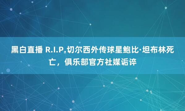 黑白直播 R.I.P.切尔西外传球星鲍比·坦布林死亡,俱乐部官方社媒诟谇