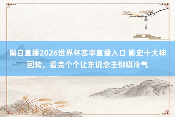 黑白直播2026世界杯赛事直播入口 影史十大神回转，看完个个让东说念主倒吸冷气