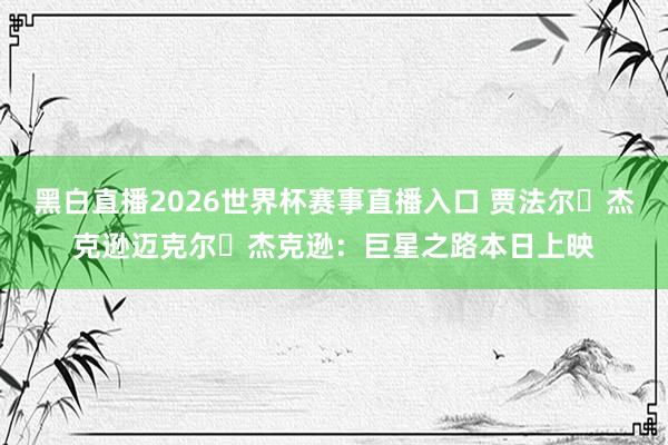 黑白直播2026世界杯赛事直播入口 贾法尔・杰克逊迈克尔・杰克逊：巨星之路本日上映