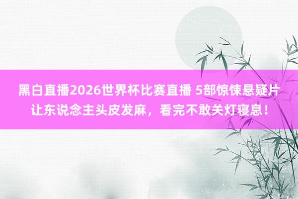 黑白直播2026世界杯比赛直播 5部惊悚悬疑片让东说念主头皮发麻,看完不敢关灯寝息!