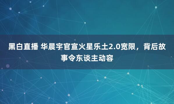 黑白直播 华晨宇官宣火星乐土2.0宽限，背后故事令东谈主动容