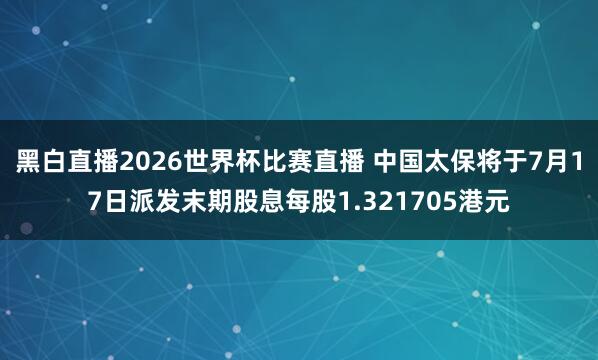黑白直播2026世界杯比赛直播 中国太保将于7月17日派发末期股息每股1.321705港元