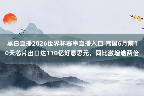 黑白直播2026世界杯赛事直播入口 韩国6月前10天芯片出口达110亿好意思元，同比激增逾两倍