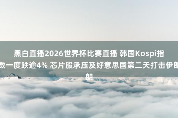 黑白直播2026世界杯比赛直播 韩国Kospi指数一度跌逾4% 芯片股承压及好意思国第二天打击伊朗