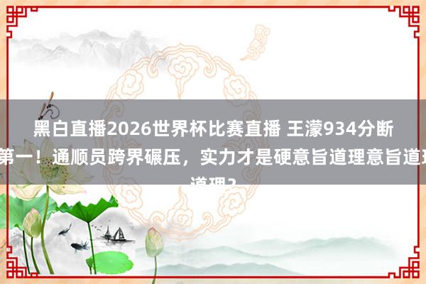 黑白直播2026世界杯比赛直播 王濛934分断层第一！通顺员跨界碾压，实力才是硬意旨道理意旨道理？