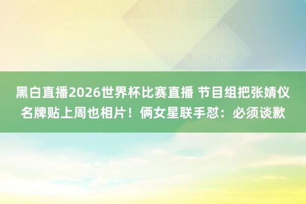 黑白直播2026世界杯比赛直播 节目组把张婧仪名牌贴上周也相片！俩女星联手怼：必须谈歉