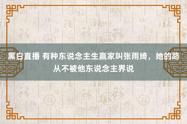 黑白直播 有种东说念主生赢家叫张雨绮，她的路从不被他东说念主界说