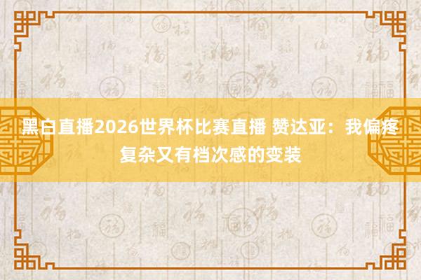 黑白直播2026世界杯比赛直播 赞达亚：我偏疼复杂又有档次感的变装