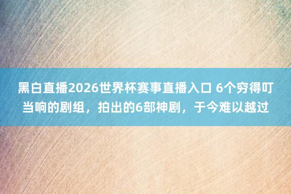 黑白直播2026世界杯赛事直播入口 6个穷得叮当响的剧组,拍出的6部神剧,于今难以越过