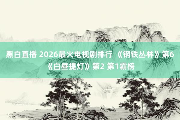 黑白直播 2026最火电视剧排行 《钢铁丛林》第6《白昼提灯》第2 第1霸榜
