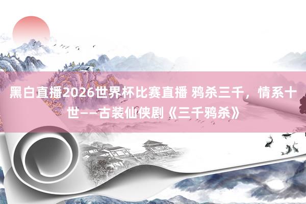 黑白直播2026世界杯比赛直播 鸦杀三千，情系十世——古装仙侠剧《三千鸦杀》