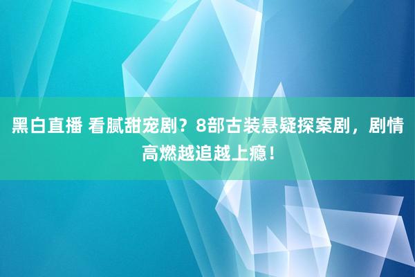 黑白直播 看腻甜宠剧？8部古装悬疑探案剧，剧情高燃越追越上瘾！