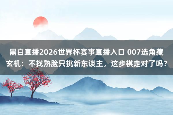 黑白直播2026世界杯赛事直播入口 007选角藏玄机：不找熟脸只挑新东谈主，这步棋走对了吗？