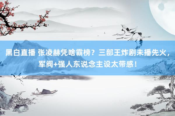 黑白直播 张凌赫凭啥霸榜?三部王炸剧未播先火,军阀+强人东说念主设太带感!