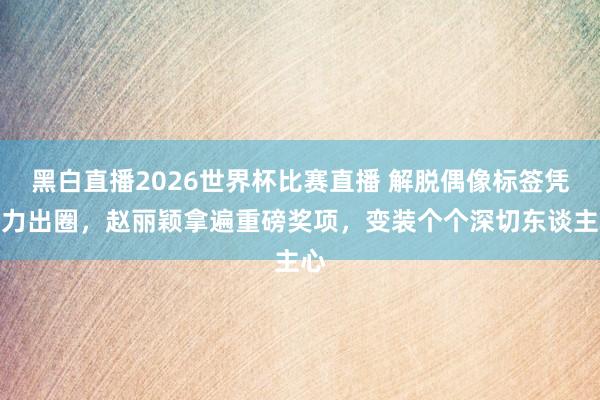 黑白直播2026世界杯比赛直播 解脱偶像标签凭实力出圈，赵丽颖拿遍重磅奖项，变装个个深切东谈主心