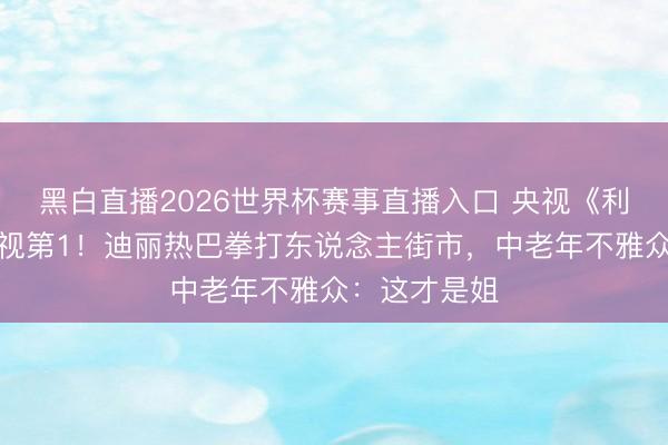 黑白直播2026世界杯赛事直播入口 央视《利剑玫瑰》收视第1!迪丽热巴拳打东说念主街市,中老年不雅众:这才是姐