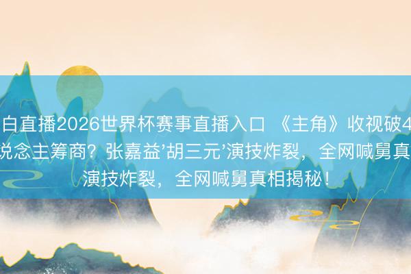 黑白直播2026世界杯赛事直播入口 《主角》收视破4%却无东说念主筹商？张嘉益'胡三元'演技炸裂，全网喊舅真相揭秘！