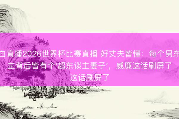 黑白直播2026世界杯比赛直播 好丈夫皆懂：每个男东谈主背后皆有个'超东谈主妻子'，威廉这话刷屏了