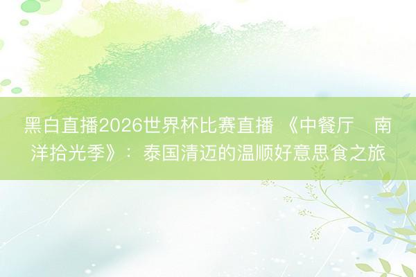 黑白直播2026世界杯比赛直播 《中餐厅・南洋拾光季》：泰国清迈的温顺好意思食之旅