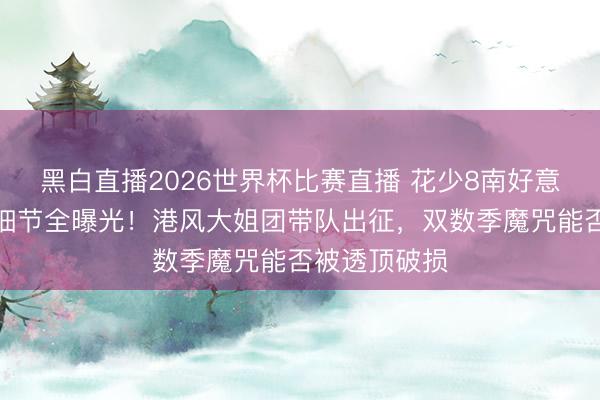 黑白直播2026世界杯比赛直播 花少8南好意思三国行程细节全曝光！港风大姐团带队出征，双数季魔咒能否被透顶破损