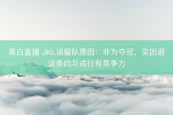黑白直播 JKL谈留队原因：非为夺冠，实因避谈条约与戎行有竞争力