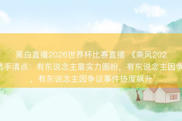 黑白直播2026世界杯比赛直播 《乘风2026》东说念主气选手清点：有东说念主靠实力圈粉，有东说念主因争议事件热度飙升