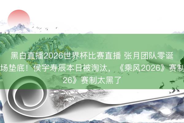 黑白直播2026世界杯比赛直播 张月团队零诞妄却全场垫底!侯宇寿辰本日被淘汰,《乘风2026》赛制太黑了