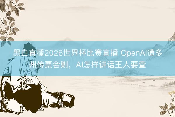 黑白直播2026世界杯比赛直播 OpenAI遭多州传票会剿，AI怎样讲话王人要查