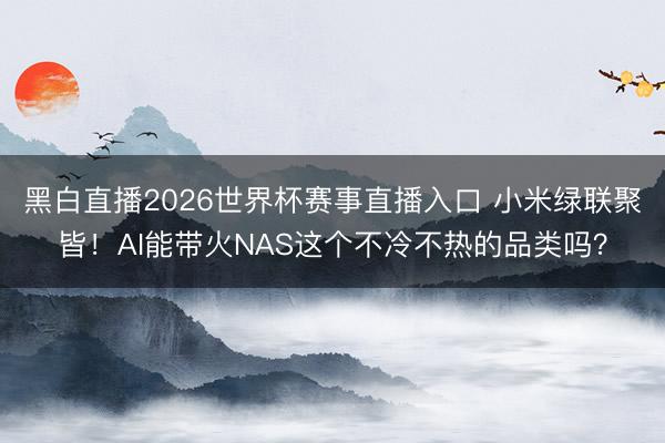 黑白直播2026世界杯赛事直播入口 小米绿联聚皆！AI能带火NAS这个不冷不热的品类吗？