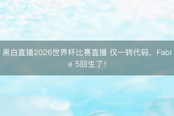 黑白直播2026世界杯比赛直播 仅一转代码，Fable 5回生了！