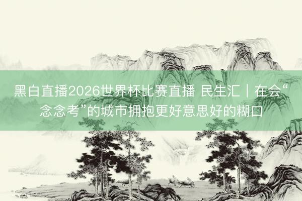 黑白直播2026世界杯比赛直播 民生汇|在会“念念考”的城市拥抱更好意思好的糊口