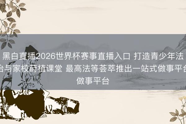 黑白直播2026世界杯赛事直播入口 打造青少年法治与家校莳植课堂 最高法等荟萃推出一站式做事平台