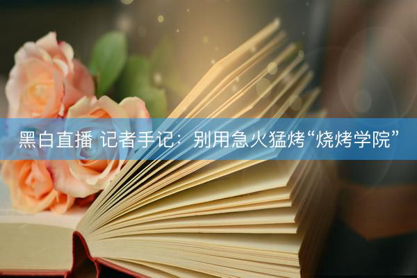 黑白直播 记者手记：别用急火猛烤“烧烤学院”