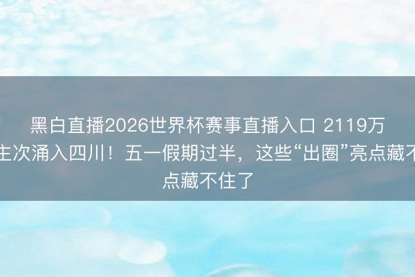 黑白直播2026世界杯赛事直播入口 2119万东谈主次涌入四川！五一假期过半，这些“出圈”亮点藏不住了