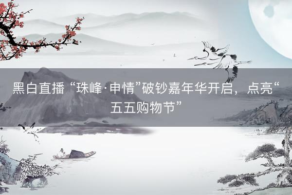 黑白直播 “珠峰·申情”破钞嘉年华开启，点亮“五五购物节”