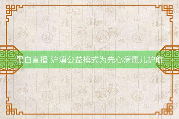 黑白直播 沪滇公益模式为先心病患儿护航