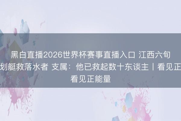 黑白直播2026世界杯赛事直播入口 江西六旬大爷划艇救落水者 支属：他已救起数十东谈主丨看见正能量