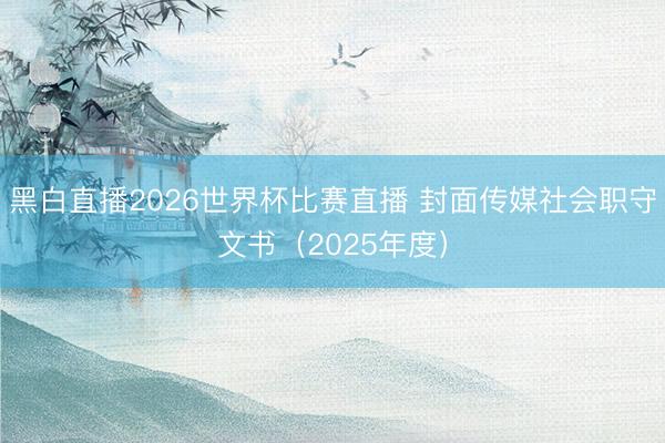 黑白直播2026世界杯比赛直播 封面传媒社会职守文书（2025年度）