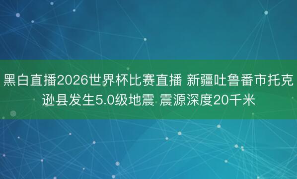 黑白直播2026世界杯比赛直播 新疆吐鲁番市托克逊县发生5.0级地震 震源深度20千米