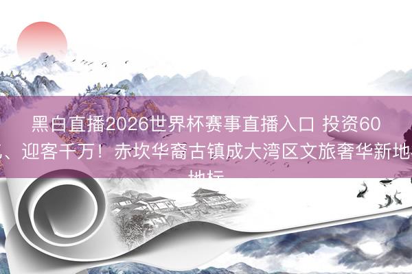 黑白直播2026世界杯赛事直播入口 投资60亿、迎客千万！赤坎华裔古镇成大湾区文旅奢华新地标