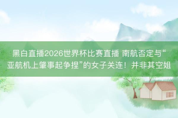 黑白直播2026世界杯比赛直播 南航否定与“亚航机上肇事起争捏”的女子关连！并非其空姐
